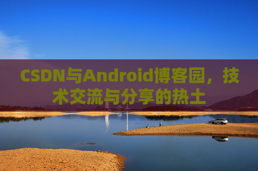 CSDN与Android博客园，技术交流与分享的热土